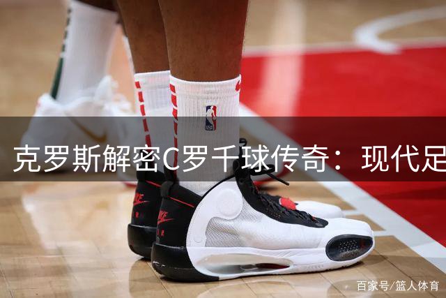 克罗斯解密C罗千球传奇：现代足球的透明性与全民见证