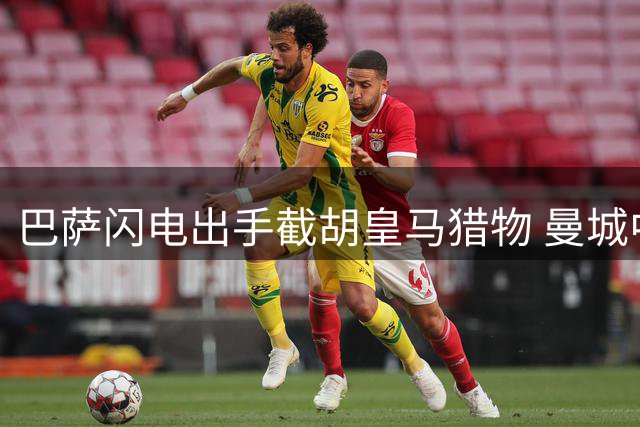 巴萨闪电出手截胡皇马猎物 曼城中场核心罗德里或登陆诺坎普